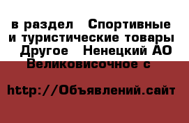  в раздел : Спортивные и туристические товары » Другое . Ненецкий АО,Великовисочное с.